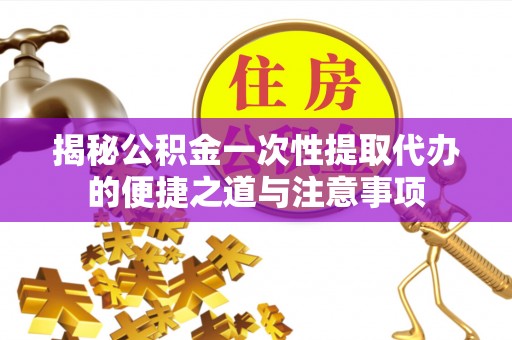 西林揭秘公积金一次性提取代办的便捷之道与注意事项