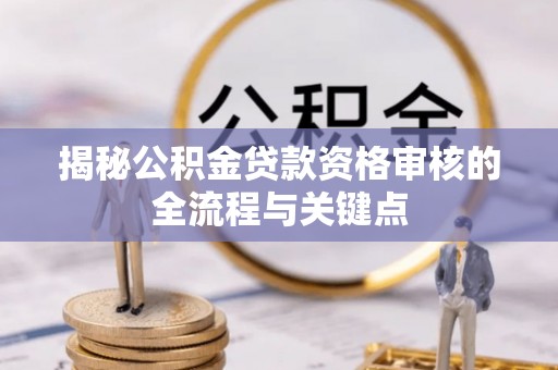 西林揭秘公积金贷款资格审核的全流程与关键点
