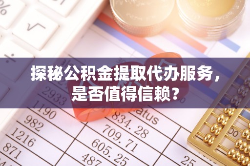 西林探秘公积金提取代办服务，是否值得信赖？