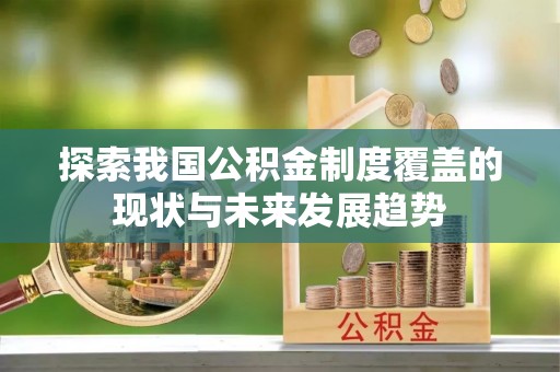 西林探索我国公积金制度覆盖的现状与未来发展趋势