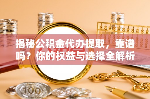 西林揭秘公积金代办提取，靠谱吗？你的权益与选择全解析