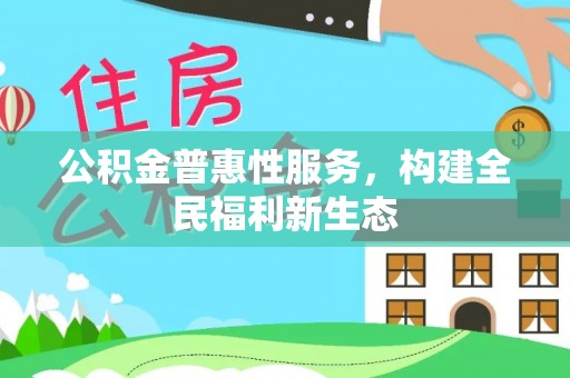 西林公积金普惠性服务，构建全民福利新生态