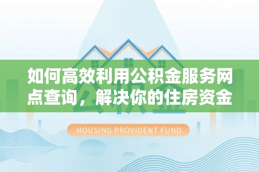 西林如何高效利用公积金服务网点查询，解决你的住房资金难题