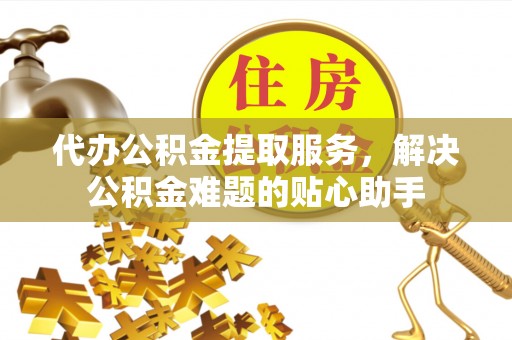西林代办公积金提取服务，解决公积金难题的贴心助手