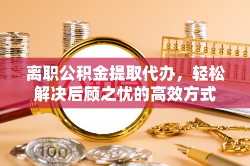 西林离职公积金提取代办，轻松解决后顾之忧的高效方式