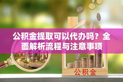 西林公积金提取可以代办吗？全面解析流程与注意事项