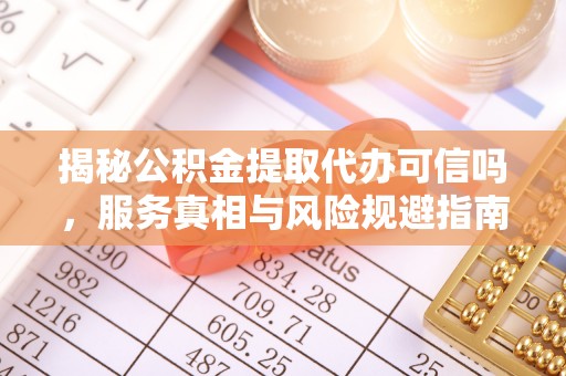 西林揭秘公积金提取代办可信吗，服务真相与风险规避指南