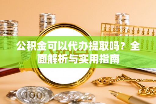 西林公积金可以代办提取吗？全面解析与实用指南