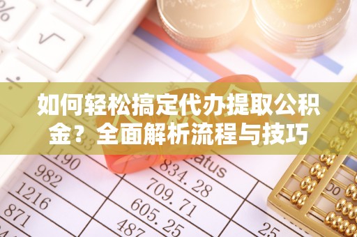 西林如何轻松搞定代办提取公积金？全面解析流程与技巧