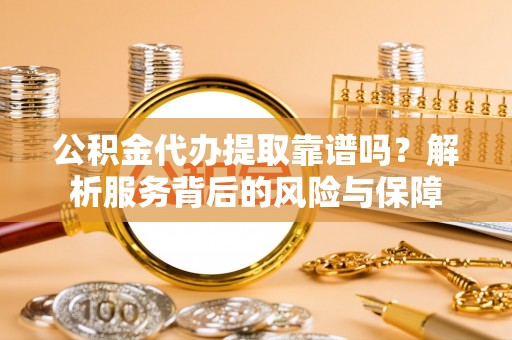西林公积金代办提取靠谱吗？解析服务背后的风险与保障