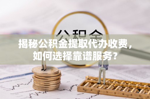 西林揭秘公积金提取代办收费，如何选择靠谱服务？