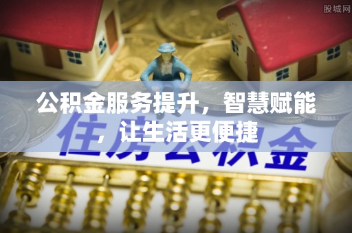 西林公积金服务提升，智慧赋能，让生活更便捷