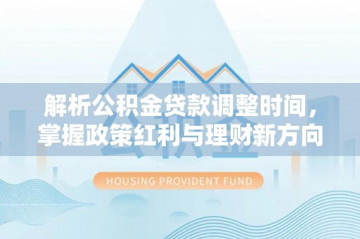西林解析公积金贷款调整时间，掌握政策红利与理财新方向