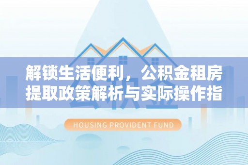 西林解锁生活便利，公积金租房提取政策解析与实际操作指南