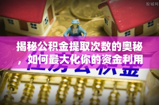 西林揭秘公积金提取次数的奥秘，如何最大化你的资金利用？