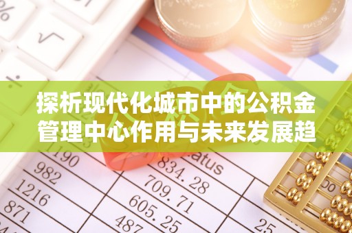 西林探析现代化城市中的公积金管理中心作用与未来发展趋势