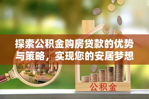 西林探索公积金购房贷款的优势与策略，实现您的安居梦想