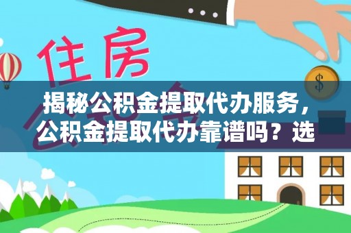 西林揭秘公积金提取代办服务，公积金提取代办靠谱吗？选择需谨慎