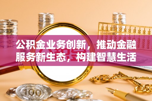 西林公积金业务创新，推动金融服务新生态，构建智慧生活新未来