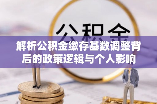 西林解析公积金缴存基数调整背后的政策逻辑与个人影响