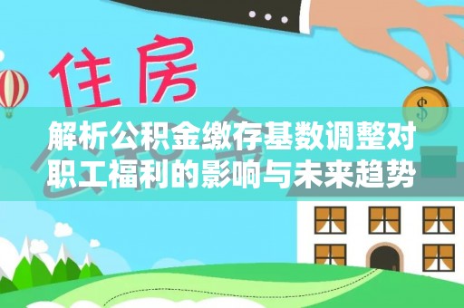 西林解析公积金缴存基数调整对职工福利的影响与未来趋势