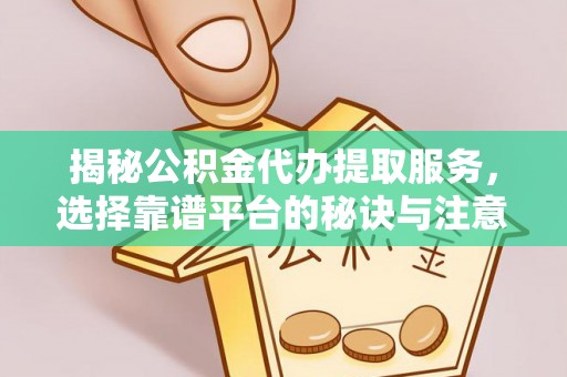 西林揭秘公积金代办提取服务，选择靠谱平台的秘诀与注意事项