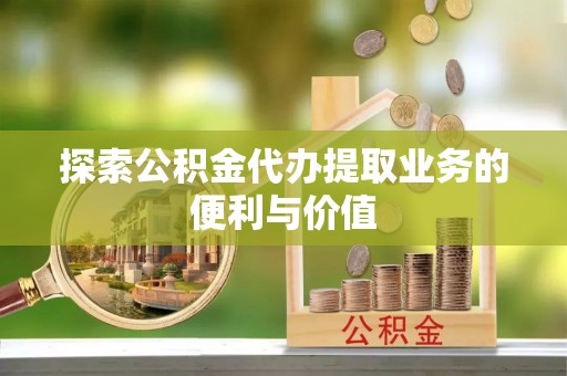 西林探索公积金代办提取业务的便利与价值