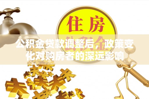 西林公积金贷款调整后，政策变化对购房者的深远影响