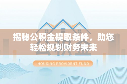 西林揭秘公积金提取条件，助您轻松规划财务未来
