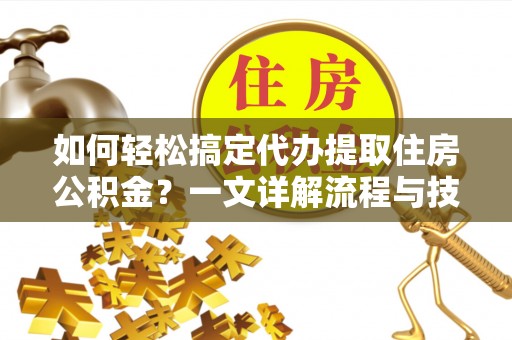 西林如何轻松搞定代办提取住房公积金？一文详解流程与技巧