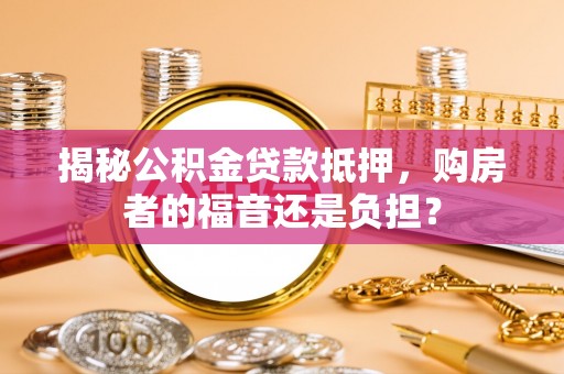 西林揭秘公积金贷款抵押，购房者的福音还是负担？