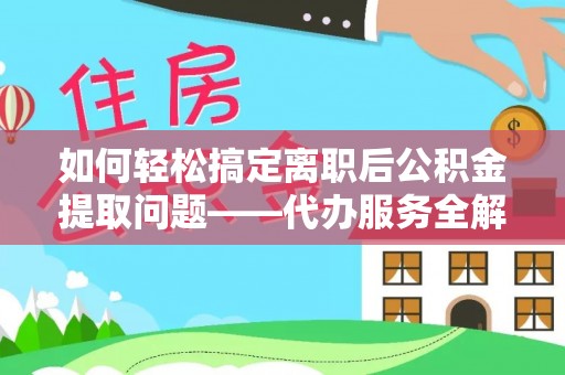 西林如何轻松搞定离职后公积金提取问题——代办服务全解析