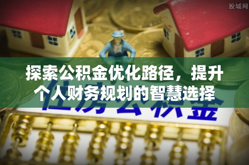 西林探索公积金优化路径，提升个人财务规划的智慧选择
