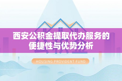 西林西安公积金提取代办服务的便捷性与优势分析