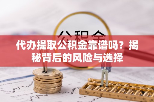 西林代办提取公积金靠谱吗？揭秘背后的风险与选择