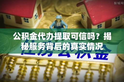 西林公积金代办提取可信吗？揭秘服务背后的真实情况