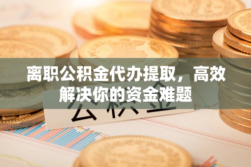 西林离职公积金代办提取，高效解决你的资金难题