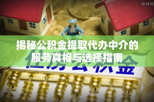 西林揭秘公积金提取代办中介的服务真相与选择指南