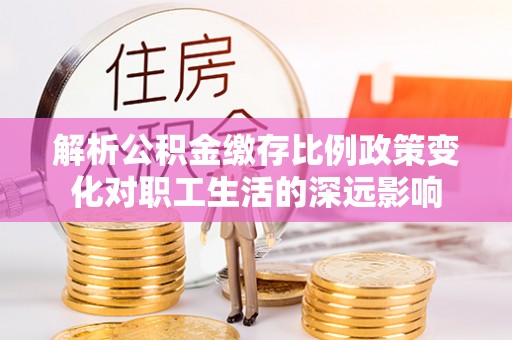西林解析公积金缴存比例政策变化对职工生活的深远影响