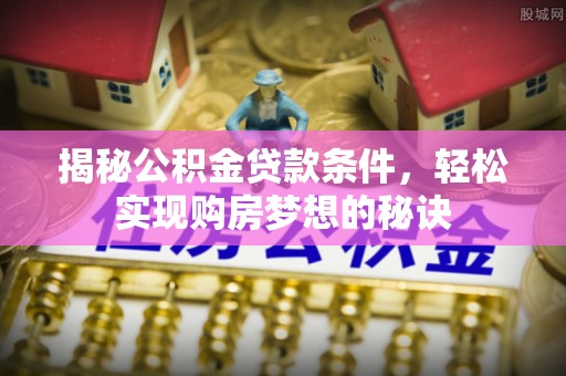 西林揭秘公积金贷款条件，轻松实现购房梦想的秘诀