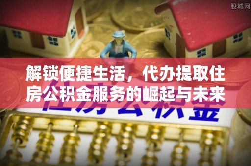 西林解锁便捷生活，代办提取住房公积金服务的崛起与未来