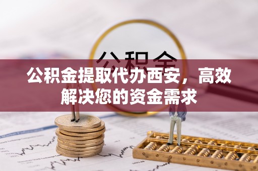 西林公积金提取代办西安，高效解决您的资金需求