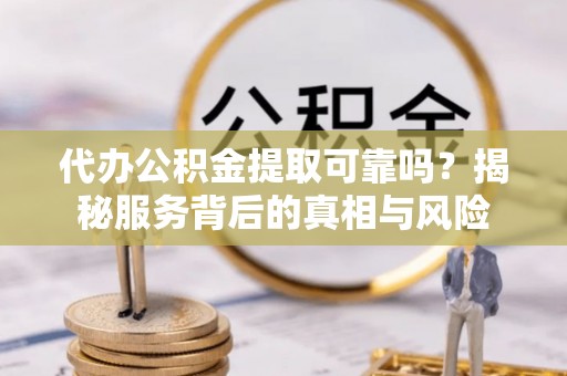 西林代办公积金提取可靠吗？揭秘服务背后的真相与风险