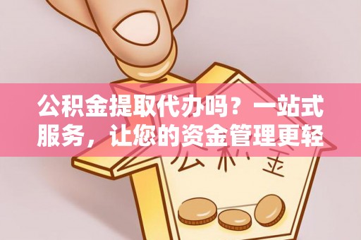 西林公积金提取代办吗？一站式服务，让您的资金管理更轻松