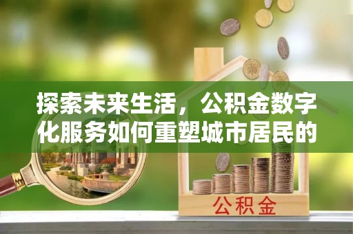 西林探索未来生活，公积金数字化服务如何重塑城市居民的财务管理