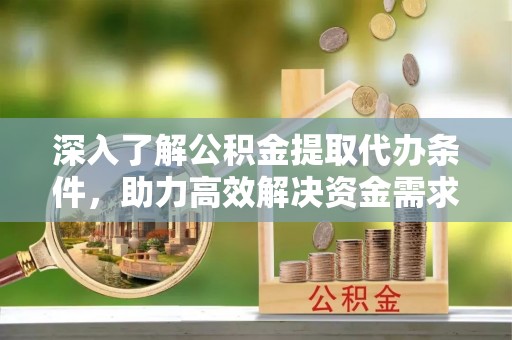 西林深入了解公积金提取代办条件，助力高效解决资金需求