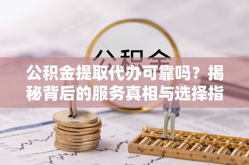 西林公积金提取代办可靠吗？揭秘背后的服务真相与选择指南