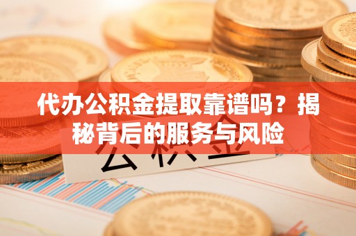 西林代办公积金提取靠谱吗？揭秘背后的服务与风险