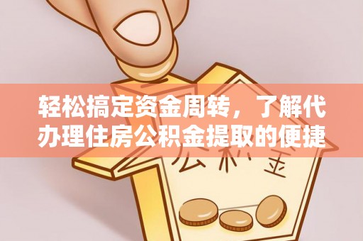 西林轻松搞定资金周转，了解代办理住房公积金提取的便捷之道