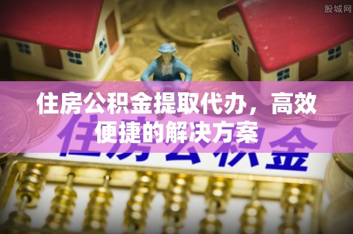 西林住房公积金提取代办，高效便捷的解决方案